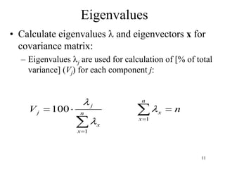11
Eigenvalues
• Calculate eigenvalues  and eigenvectors x for
covariance matrix:
– Eigenvalues j are used for calculation of [% of total
variance] (Vj) for each component j:

 




n
x
x
n
x
x
j
j n
V
1
1
100 


 