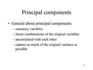 21
Principal components
• General about principal components
– summary variables
– linear combinations of the original variables
– uncorrelated with each other
– capture as much of the original variance as
possible
 