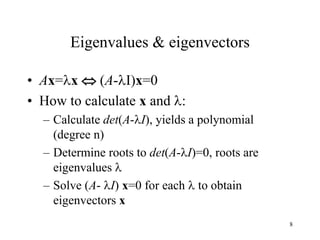 8
Eigenvalues & eigenvectors
• Ax=x  (A-I)x=0
• How to calculate x and :
– Calculate det(A-I), yields a polynomial
(degree n)
– Determine roots to det(A-I)=0, roots are
eigenvalues 
– Solve (A- I) x=0 for each  to obtain
eigenvectors x
 
