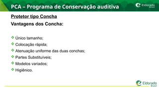 PCA – Programa de Conservação auditiva
Protetor tipo Concha
Vantagens dos Concha:
 Único tamanho;
 Colocação rápida;
 Atenuação uniforme das duas conchas;
 Partes Substituíveis;
 Modelos variados;
 Higiênico.
 
