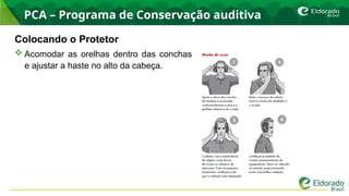 PCA – Programa de Conservação auditiva
Colocando o Protetor
 Acomodar as orelhas dentro das conchas
e ajustar a haste no alto da cabeça.
 