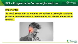 PCA – Programa de Conservação auditiva
Importante:
Se você sentir dor ou coceira ao utilizar a proteção auditiva,
procure imediatamente o atendimento no nosso ambulatório
médico.
 