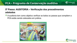 PCA – Programa de Conservação auditiva
5º Passo: AUDITORIA – Verificação dos procedimentos
adotados
 A auditoria tem como objetivo verificar se todos os passos que compõem o
PCA estão sendo colocados em prática.
 
