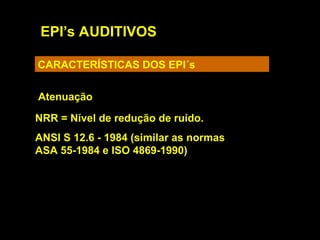 EPI’s AUDITIVOS
CARACTERÍSTICAS DOS EPI´s
Atenuação
NRR = Nível de redução de ruído.
ANSI S 12.6 - 1984 (similar as normas
ASA 55-1984 e ISO 4869-1990)
 