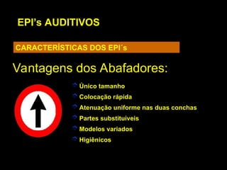EPI’s AUDITIVOS
CARACTERÍSTICAS DOS EPI´s
 Único tamanho
 Colocação rápida
 Atenuação uniforme nas duas conchas
 Partes substituíveis
 Modelos variados
 Higiênicos
Vantagens dos Abafadores:
Vantagens dos Abafadores:
 