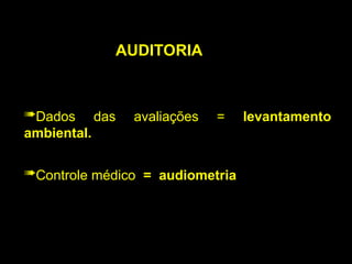 AUDITORIA
Controle médico = audiometria
Dados das avaliações = levantamento
ambiental.
 