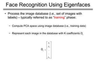 • Process the image database (i.e., set of images with
labels) – typically referred to as “training” phase:
− Compute PCA space using image database (i.e., training data)
− Represent each image in the database with K coefficients Ωi
Face Recognition Using Eigenfaces
Ωi
 