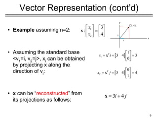Vector Representation (cont’d)
• Example assuming n=2:
• Assuming the standard base
<v1
=i, v2
=j>, xi
can be obtained
by projecting x along the
direction of vi
:
• x can be “reconstructed” from
its projections as follows:
9
i
j
 