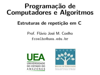 Programação de
Computadores e Algoritmos
Estruturas de repetição em C
Prof. Flávio José M. Coelho
fcoelho@uea.edu.br
 