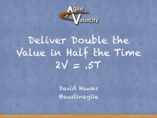 Deliver Double the
Value in Half the Time
2V = .5T
David Hawks
@austinagile
Copyright @ 2014 Agile Velocity, LLC All Rights Reserved. Agile Velocity Proprietary
 