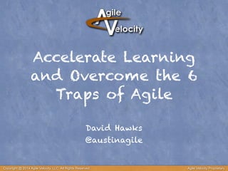 Accelerate Learning
and Overcome the 6
Traps of Agile
David Hawks
@austinagile
Copyright @ 2014 Agile Velocity, LLC All Rights Reserved. Agile Velocity Proprietary
 