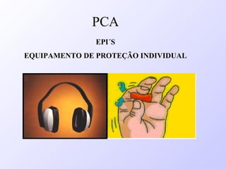 EPI´S
EQUIPAMENTO DE PROTEÇÃO INDIVIDUAL
PCA
 