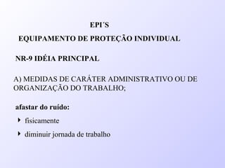 A) MEDIDAS DE CARÁTER ADMINISTRATIVO OU DE
ORGANIZAÇÃO DO TRABALHO;
EPI´S
EQUIPAMENTO DE PROTEÇÃO INDIVIDUAL
NR-9 IDÉIA PRINCIPAL
afastar do ruído:
 fisicamente
 diminuir jornada de trabalho
 