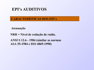 EPI’s AUDITIVOS
CARACTERÍSTICAS DOS EPI´s
Atenuação
NRR = Nível de redução de ruído.
ANSI S 12.6 - 1984 (similar as normas
ASA 55-1984 e ISO 4869-1990)
 