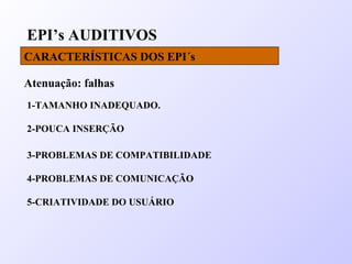EPI’s AUDITIVOS
CARACTERÍSTICAS DOS EPI´s
Atenuação: falhas
1-TAMANHO INADEQUADO.
2-POUCA INSERÇÃO
3-PROBLEMAS DE COMPATIBILIDADE
4-PROBLEMAS DE COMUNICAÇÃO
5-CRIATIVIDADE DO USUÁRIO
 