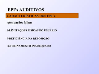 EPI’s AUDITIVOS
CARACTERÍSTICAS DOS EPI´s
Atenuação: falhas
6-LIMITAÇÕES FÍSICAS DO USUÁRIO
7-DEFICIÊNCIA NA REPOSIÇÃO
8-TREINAMENTO INADEQUADO
 