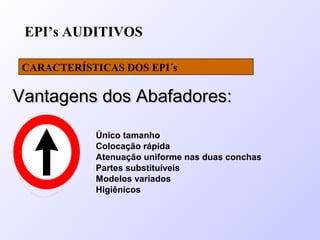 EPI’s AUDITIVOS
CARACTERÍSTICAS DOS EPI´s
Único tamanho
Colocação rápida
Atenuação uniforme nas duas conchas
Partes substituíveis
Modelos variados
Higiênicos
Vantagens dos Abafadores:Vantagens dos Abafadores:
 