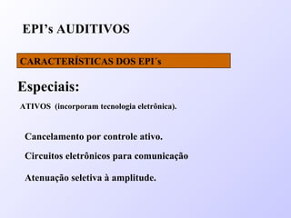 EPI’s AUDITIVOS
CARACTERÍSTICAS DOS EPI´s
Especiais:
Atenuação seletiva à amplitude.
ATIVOS (incorporam tecnologia eletrônica).
Cancelamento por controle ativo.
Circuitos eletrônicos para comunicação
 