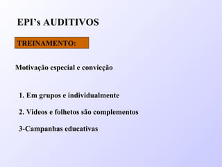 EPI’s AUDITIVOS
TREINAMENTO:
Motivação especial e convicção
1. Em grupos e individualmente
2. Videos e folhetos são complementos
3-Campanhas educativas
 