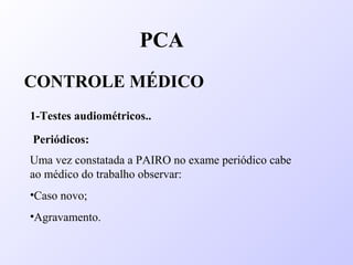Uma vez constatada a PAIRO no exame periódico cabe
ao médico do trabalho observar:
•Caso novo;
•Agravamento.
PCA
CONTROLE MÉDICO
1-Testes audiométricos..
Periódicos:
 