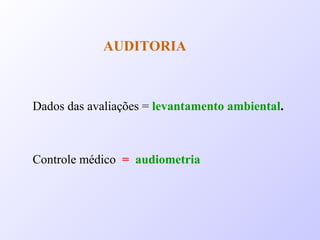 AUDITORIA
Controle médico = audiometria
Dados das avaliações = levantamento ambiental.
 