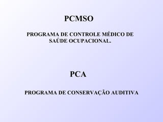PROGRAMA DE CONTROLE MÉDICO DE
SAÚDE OCUPACIONAL.
PCMSO
PCA
PROGRAMA DE CONSERVAÇÃO AUDITIVA
 