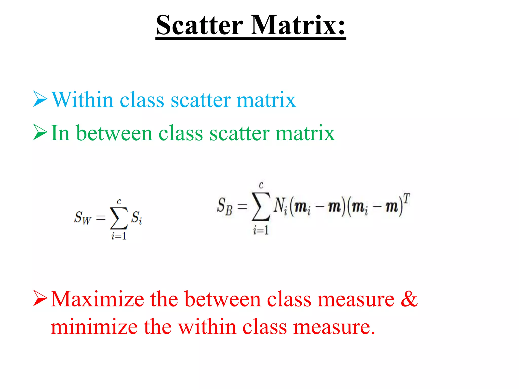 Scatter Matrix:
Within class scatter matrix
In between class scatter matrix
Maximize the between class measure &
minimize the within class measure.
 