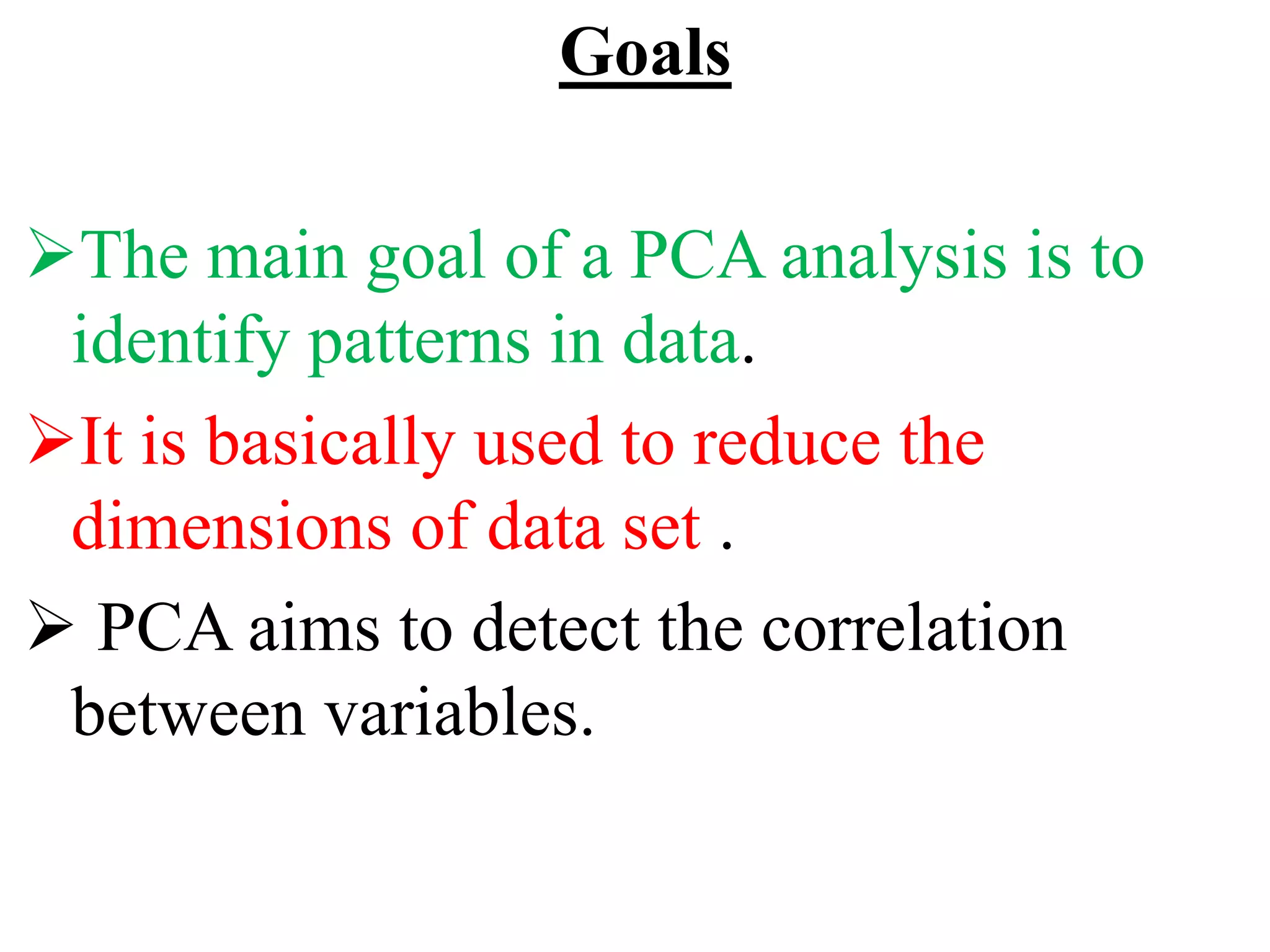 Goals
The main goal of a PCA analysis is to
identify patterns in data.
It is basically used to reduce the
dimensions of data set .
 PCA aims to detect the correlation
between variables.
 