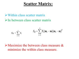 Scatter Matrix:
Within class scatter matrix
In between class scatter matrix
Maximize the between class measure &
minimize the within class measure.
 