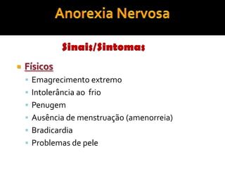 Anorexia NervosaSinais/SintomasFísicosEmagrecimento extremoIntolerância ao  frio  PenugemAusência de menstruação (amenorreia)BradicardiaProblemas de pele