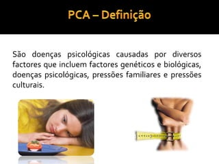 PCA – DefiniçãoSão doenças psicológicas causadas por diversos factores que incluem factores genéticos e biológicas, doenças psicológicas, pressões familiares e pressões culturais.