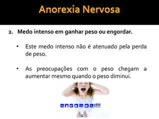As preocupações com o peso chegam a aumentar mesmo quando o peso diminui. Anorexia Nervosa3. Distorção da imagem corporal Algumas apesar de magras sentem globalmente gordas, outras sabem que estão magras, mas preocupam-se quanto a certas partes do corpo que acreditam ser demasiadas gordas.Anorexia Nervosa Utilizam várias técnicas para avaliar a forma ou o peso corporal: 