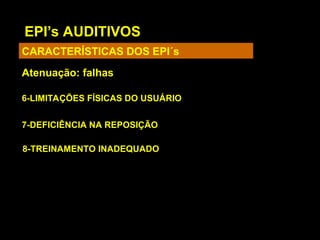 EPI’s AUDITIVOS
CARACTERÍSTICAS DOS EPI´s
Atenuação: falhas
6-LIMITAÇÕES FÍSICAS DO USUÁRIO
7-DEFICIÊNCIA NA REPOSIÇÃO
8-TREINAMENTO INADEQUADO
 