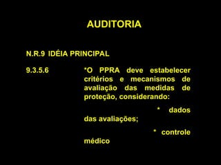 AUDITORIA
N.R.9 IDÉIA PRINCIPAL
9.3.5.6 *O PPRA deve estabelecer
critérios e mecanismos de
avaliação das medidas de
proteção, considerando:
* dados
das avaliações;
* controle
médico
 