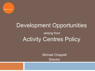 Development Opportunities   arising from  Activity Centres Policy Michael Chappell Director 
