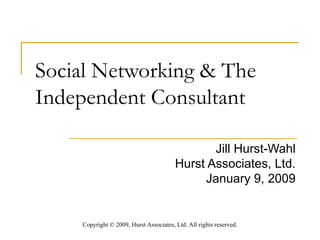 Social Networking & The Independent Consultant  Jill Hurst-Wahl Hurst Associates, Ltd. January 9, 2009 Copyright  ©  2009, Hurst Associates, Ltd. All rights reserved . 