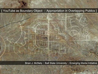 [ YouTube as Boundary Object  :: Appropriation in Overlapping Publics ] Brian J. McNely :: Ball State University :: Emerging Media Initiative 