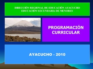PROGRAMACIÓN CURRICULAR DIRECCIÓN REGIONAL DE EDUCACIÓN AYACUCHO EDUCACIÓN SECUNDARIA DE MENORES AYACUCHO - 2010 