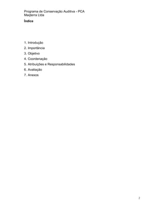 Programa de Conservação Auditiva - PCA
Maqterra Ltda
Índice

1. Introdução
2. Importância
3. Objetivo
4. Coordenação
5. Atribuições e Responsabilidades
6. Avaliação
7. Anexos

2

 