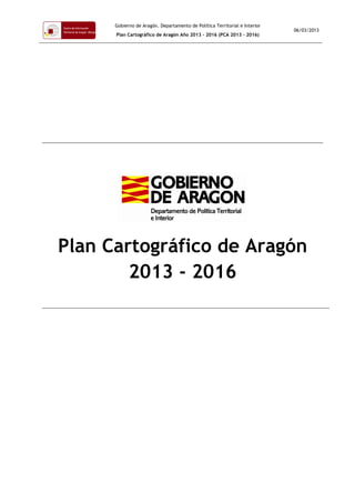 Gobierno de Aragón. Departamento de Política Territorial e Interior
Plan Cartográfico de Aragón Año 2013 – 2016 (PCA 2013 – 2016)
06/03/2013
Plan Cartográfico de Aragón
2013 - 2016
 