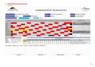7
IX. CALENDARIZACIONDEL AÑO ESCOLAR.
actualizar.
INSTITUCIÓN EDUCATIVA:0582- BLAISE PASCAL- SHAPAJA LUGAR: SANTA ROSA DE SHAPAJA UNI COST: 005-NUEVO PROGRESO
CÓDIGO MODULAR: MODALIDAD / NIVEL: EBR-PRIMARIA DISTRITO: UCHIZA RED EDUC: LOS INNOVADORES
CARACTERÍSTICA EDUCATIVA: Polidocente Completo X Nº Secciones
MARZO 1 2 3 4 5 6 7 8 9 10 11 12 13 14 15 16 17 18
ABRIL 19 20 21 22 23 24 25 26 27 28 29 30 31 32 33 34 35 36 37 38 39 40 Del: Al:
MAYO 41 42 43 44 45 46 47 48 49 50 51 52 53 54 55 56 57 58 59 60 61 62 I 1 62
JUNIO 63 64 65 66 67 68 69 70 71 72 73 74 75 76 77 78 79 80 81 II 63 99
JULIO 82 83 84 85 86 87 88 89 90 91 92 93 94 95 96 97 98 99 DL III 100 146
AGOSTO 100 101 102 103 104 105 106 107 108 109 110 111 112 113 IV 147 189
SETIEMBRE 114 115 116 117 118 119 120 121 122 123 124 125 126 127 128 129 130 131 132 133 134
OCTUBRE 135 136 137 138 139 140 141 142 143 144 145 146 147 148 149 150 151 152 153 154 155 BIM
NOVIEMBRE 156 157 158 159 160 161 162 163 164 165 166 167 168 169 170 171 172 173 174 175
DICIEMBRE 176 177 178 179 180 181 182 183 184 185 186 187 188 189 DL
ROJO Sabados, Domingos y Feriados
VERDE Aniversario de la Inst Educativa TOTALVAC
CELESTE Paseos en Días Laborables 189 9 DIAS LABORABLES PROGRAMADOS
AMARILLO Periodo Vacacional HORAS LABORABLES EN AULA PROGRAMADAS
38 SEMANAS LABORABLES PROGRAMADAS
OBS: FERIADOS : (MARZO. 28 Y 29) - (MAYO 01) - (JUNIO 24) - (JULIO 05) - (OCTUBRE 08) - ( NOVIEMBRE 01)
CALENDARIZACIÓN DEL AÑO ESCOLAR 2013
CONEI APAFA CONEI DOCENTES VºBº UGELDIRECTOR
6
6 7 8 9
DIAS
MESES
1 2 3 4 5 10 11 12 13 14 15 16 17 18 19 20 21 22 23 24 25 26 27 28 29 30 31 RESUMEN ANUAL
BIM
Nº Correlativo Fechas
Del: Al:
04/03/2013 31/05/2013
03/06/2013 25/07/2013
09/08/20129 30/07/2013
12/08/2013 18/10/2013
PERIODO VACACIONAL
Nº DIAS Del: Al:
21/10/2013 19/12/2013
SEGUIMIENTO Y CONTROL DE HORAS EFECTIVAS DE TRABAJO PEDAGOGICO
D.S. Nº 008-2006-ED
Tot parcial MAR
189 18 22 22
ABR MESESSET OCT NOV DICMAY JUN JUL AGO
20 14
4 5 4 3
126 120
21
90
19 18 2114
4 4
84
3
126108 132 132 114 108
38 3 4 4
1140
LEYENDA:
297663
MINISTERIO DE EDUCACIÓN
GOBIERNO REGIONAL SAN MARTÍN
Dirección Regional de Educación San Martín
Unidad de Gestión Educativ a Local Tocache
 