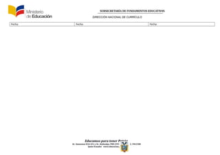 SUBSECRETARÍA DE FUNDAMENTOS EDUCATIV0S
DIRECCIÓN NACIONAL DE CURRÍCULO
Fecha: Fecha: Fecha:
Educamos para tener Patria
Av. Amazonas N34-451 y Av. Atahualpa, PBX (593-2) 3961322, 3961508
Quito-Ecuador www.educacion.gob.ec
 