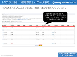 © Money Forward Inc. All Rights Reserved
取り込まれていることを確認し「確認」ボタンをクリックします。
「クラウド会計・確定申告」へデータ取込
クラウド会計・確定申告:
インポート画面
列の項目を選択できます。
※通常であれば、ラベルの設定
は自動で行われるため、再設定
する必要はありません。
 