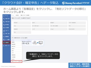 © Money Forward Inc. All Rights Reserved
「クラウド会計・確定申告」へデータ取込
クラウド会計・確定申告:
他社ソフトデータの移行
ホーム画面より「各種設定」をクリックし、「他社ソフトデータの移行」
をクリックします。
「各種設定」＞「他社ソフトデータの
移行」をクリックします。
 