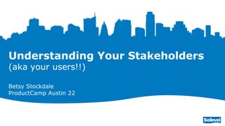 Understanding Your Stakeholders
(aka your users!!)
Betsy Stockdale
ProductCamp Austin 22
 