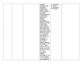 ordinales y
cardinales. Grado
del adjetivo:
comparativo y
positivo. Verbos:
número y persona.
Pronombres:
pronombre personal
y demostrativo.
Interjecciones.
Palabras
homófonas.
Clasificación de las
palabras por el lugar
donde llevan el
acento: agudas,
graves y esdrújulas.
Tilde enfática. Uso
de la coma en frases
explicativas. Uso del
diccionario. Uso de
la “c” en palabras
terminadas en “-
ción”. Uso de la “s”
en palabras
terminadas en “-
sión” y de los
adjetivos gentilicios
terminados en “-és”,
“-esa” y “-ense”.
Uso de la “h” en las
palabras que inician
con “hum-”. Uso de
la “v” en los
sustantivos y
adjetivos
terminados en “-iva”
e “-ivo”. Uso de la
“b” en las palabras
que comienzan con
3.- Uso de letras
4.- Palabras
5.- Acentuación
6.- Puntuación
 