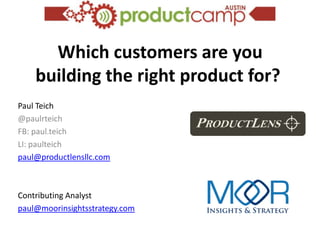 Which customers are you
    building the right product for?
Paul Teich
@paulrteich
FB: paul.teich
LI: paulteich
paul@productlensllc.com



Contributing Analyst
paul@moorinsightsstrategy.com
 