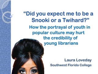 “Did you expect me to be a
   Snooki or a Twihard?”
  How the portrayal of youth in
   popular culture may hurt
        the credibility of
        young librarians


                   Laura Loveday
           Southwest Florida College
 