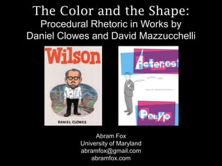The Color and the Shape:
  Procedural Rhetoric in Works by
Daniel Clowes and David Mazzucchelli




                Abram Fox
           University of Maryland
           abramfox@gmail.com
               abramfox.com
 