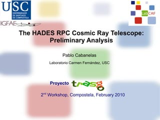 The HADES RPC Cosmic Ray Telescope:
        Preliminary Analysis

                Pablo Cabanelas
         Laboratorio Carmen Fernández, USC




          Proyecto

      2nd Workshop, Compostela, February 2010
 